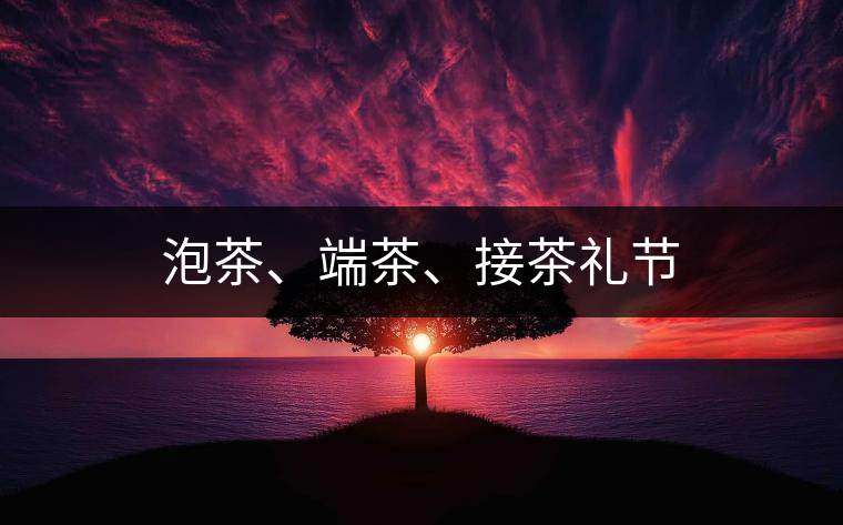 泡茶、端茶、接茶禮節(jié)