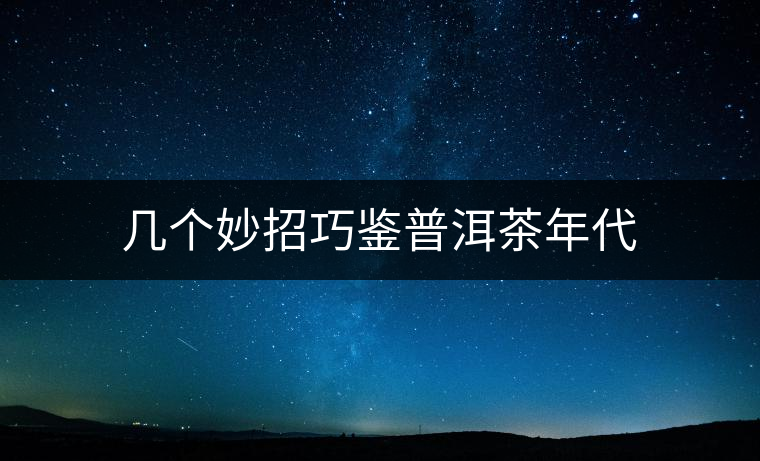 幾個妙招巧鑒普洱茶年代 幾個妙招巧鑒普洱茶年代