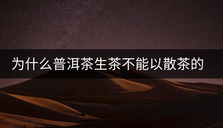 為什么普洱茶生茶不能以散茶的方式存放？