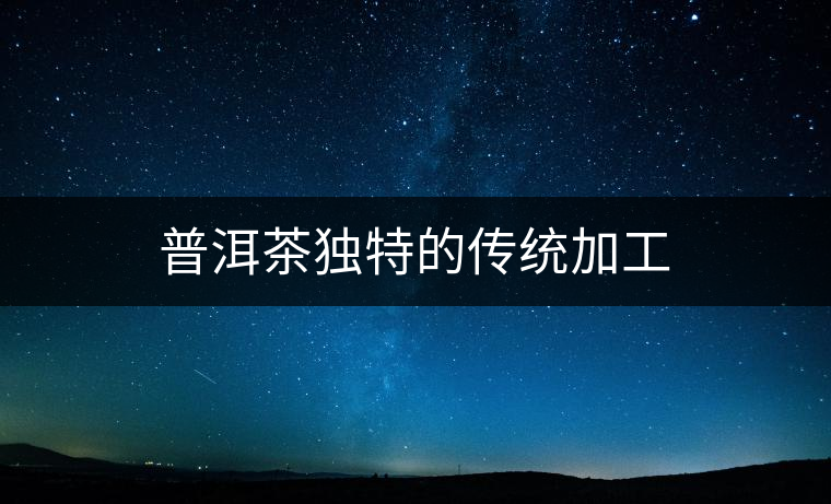 普洱茶獨(dú)特的傳統(tǒng)加工