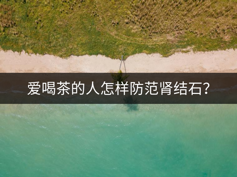 愛喝茶的人怎樣防范腎結石？