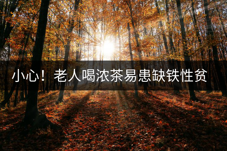 小心！老人喝濃茶易患缺鐵性貧血