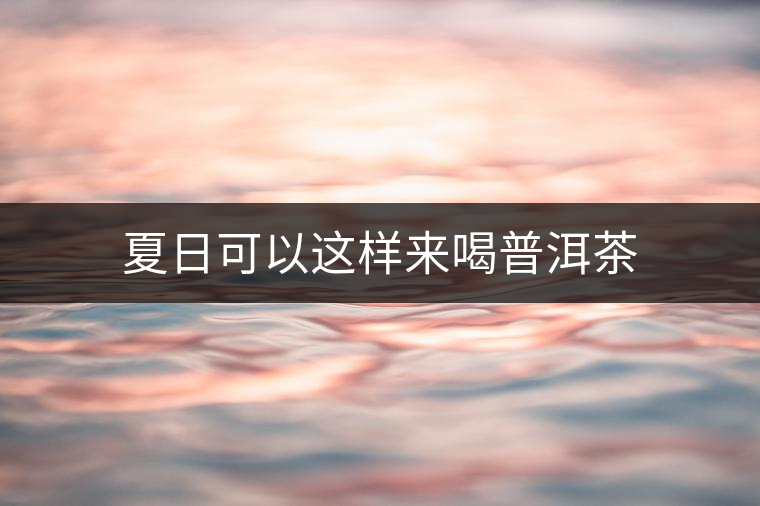 夏日可以這樣來(lái)喝普洱茶 夏日可以這樣來(lái)喝普洱茶