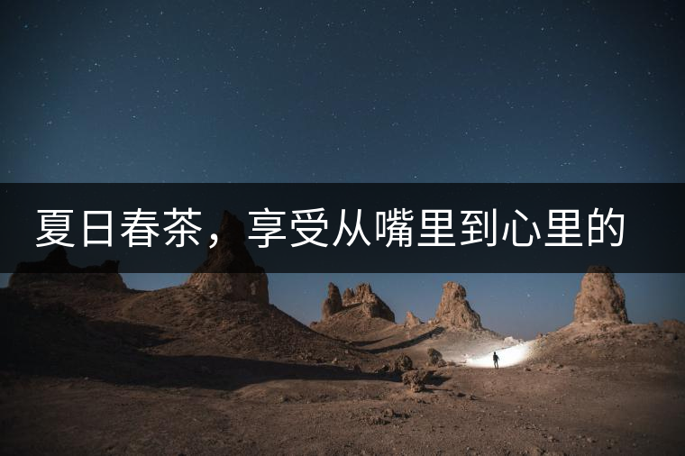 夏日春茶，享受從嘴里到心里的感覺