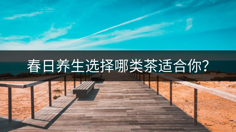 春日養(yǎng)生選擇哪類茶適合你？