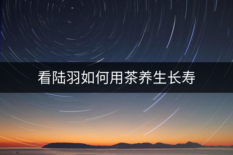 看陸羽如何用茶養(yǎng)生長(zhǎng)壽