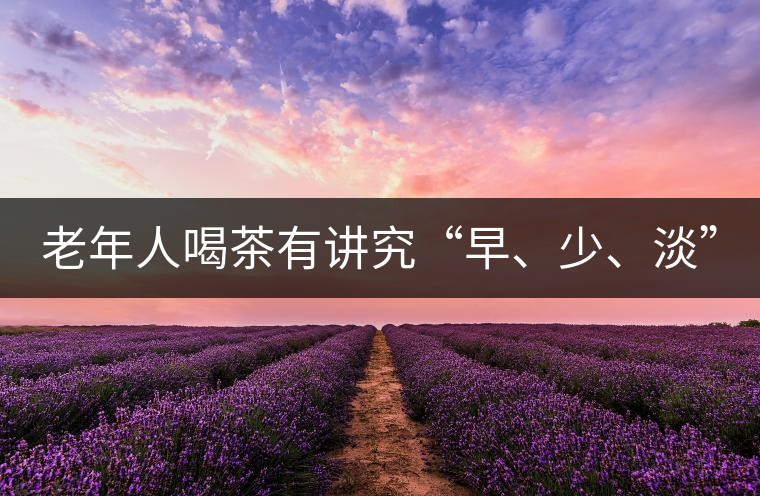 老年人喝茶有講究“早、少、淡”