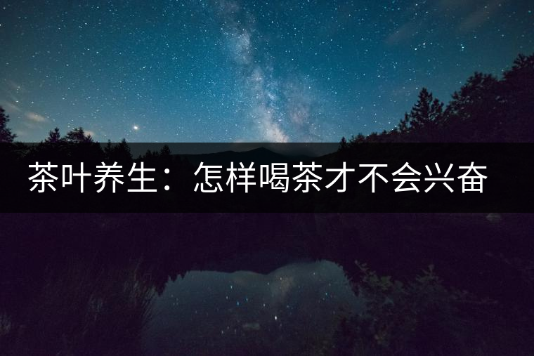 茶葉養(yǎng)生：怎樣喝茶才不會興奮失眠？