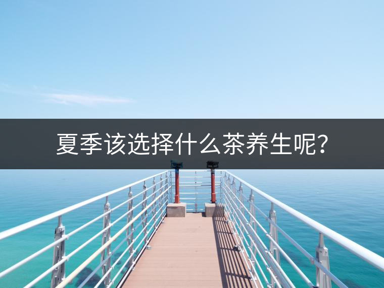 夏季該選擇什么茶養(yǎng)生呢？
