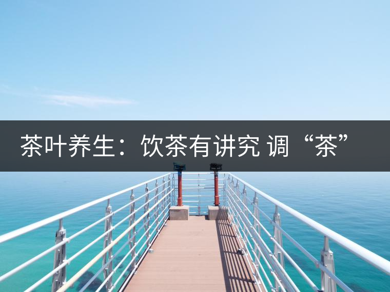 茶葉養(yǎng)生：飲茶有講究 調“茶”5個致命區(qū)