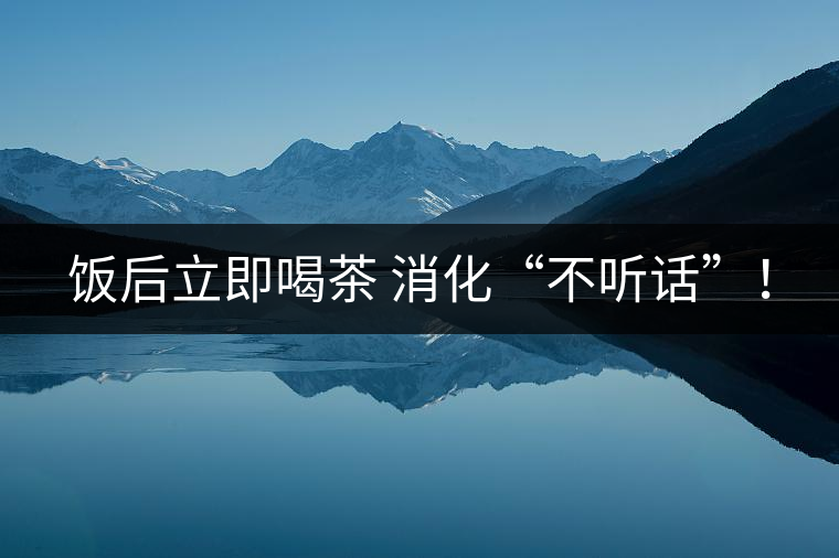 飯后立即喝茶 消化“不聽話”！