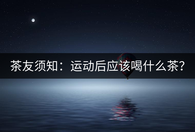 茶友須知：運(yùn)動(dòng)后應(yīng)該喝什么茶？