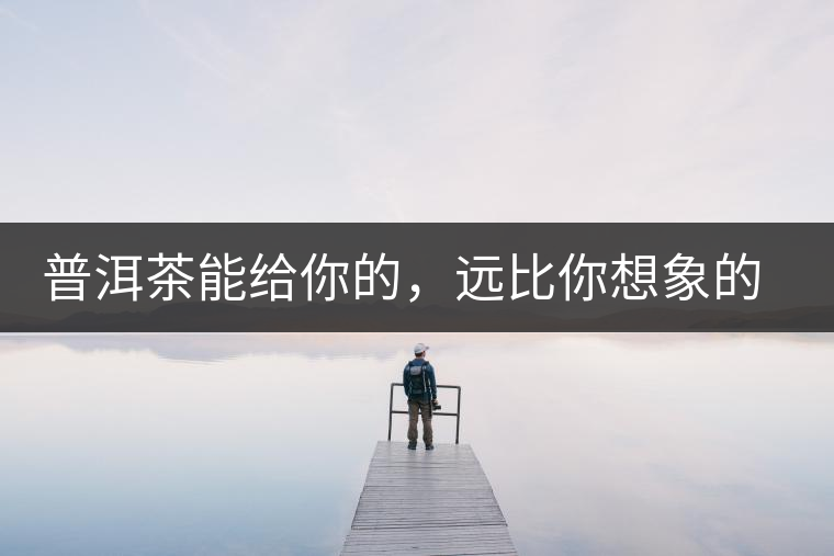 普洱茶能給你的，遠(yuǎn)比你想象的要多