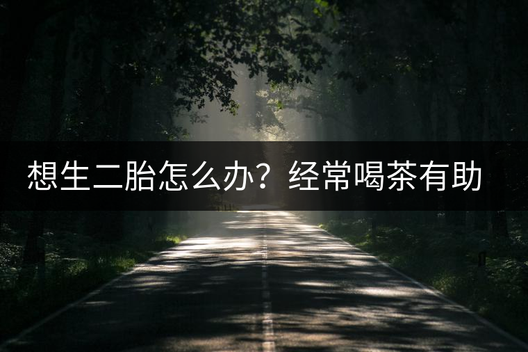 想生二胎怎么辦？經(jīng)常喝茶有助受孕