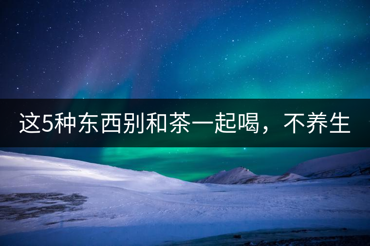 這5種東西別和茶一起喝，不養(yǎng)生還有危害！