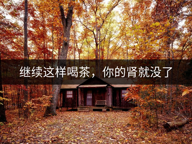 繼續(xù)這樣喝茶，你的腎就沒了