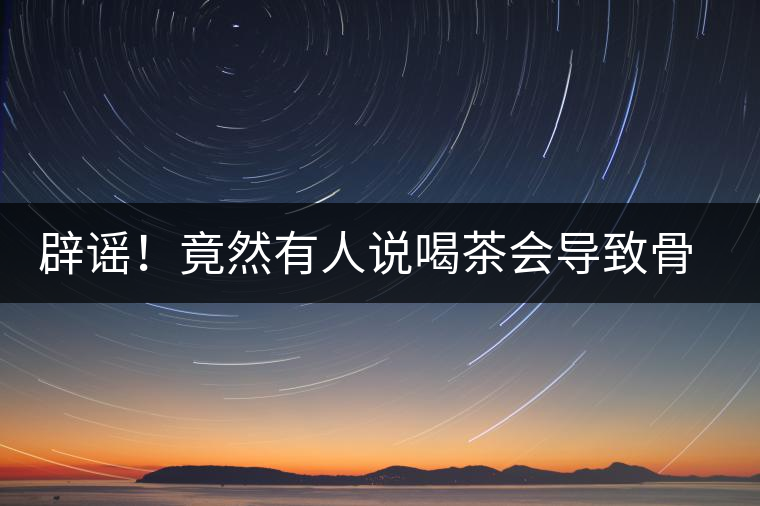 辟謠！竟然有人說喝茶會(huì)導(dǎo)致骨質(zhì)疏松