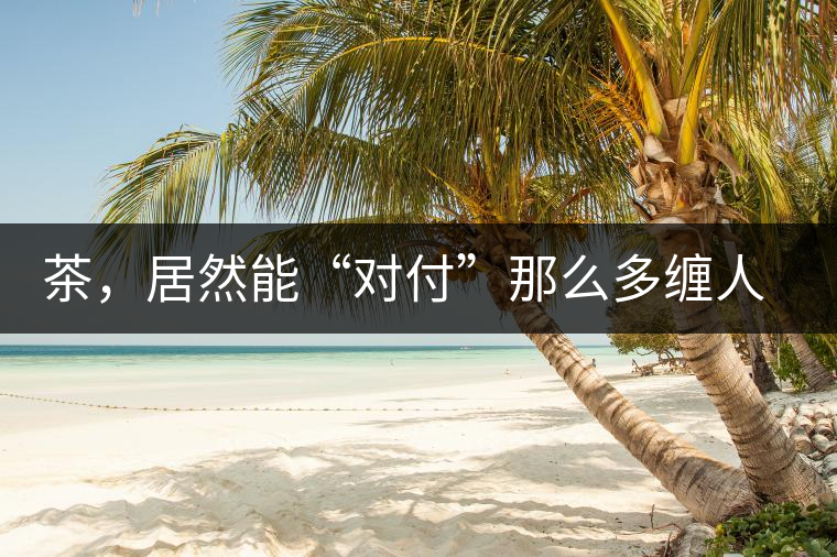 茶，居然能“對付”那么多纏人的疾病