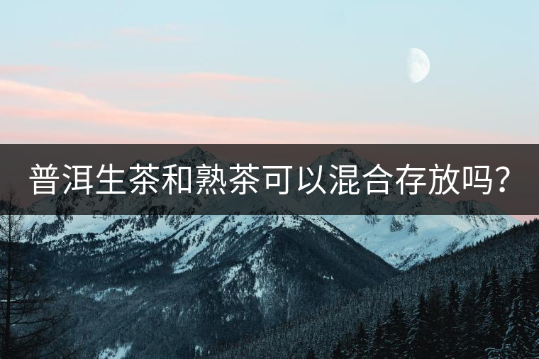 普洱生茶和熟茶可以混合存放嗎？