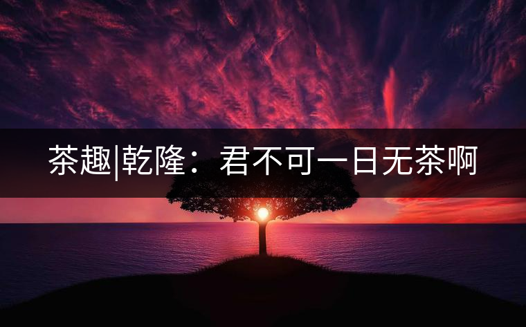 茶趣|乾隆：君不可一日無茶啊