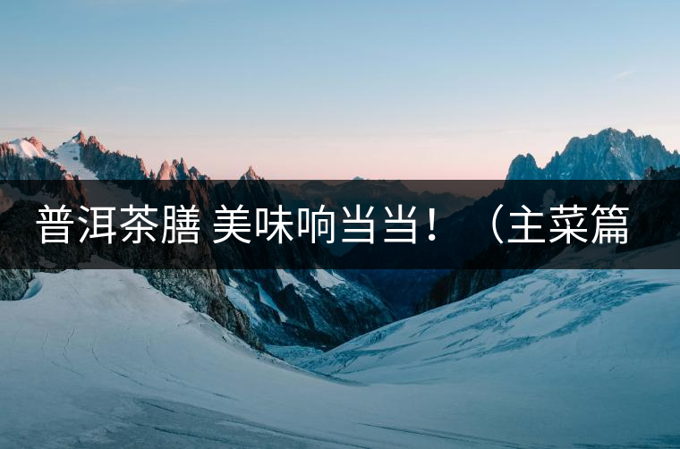 普洱茶膳 美味響當(dāng)當(dāng)?。ㄖ鞑似? /></p><div>眾所周知，茶葉最早的用途是作為藥材，后來人們漸漸發(fā)現(xiàn)茶葉不但可以治病，吃起來竟也清香爽口，于是茶葉又成為了食材。直到唐代茶圣陸羽發(fā)現(xiàn)了茶葉清飲的雅趣，茶才成為一種普遍的飲料流傳至今。</div>
<p><span id=