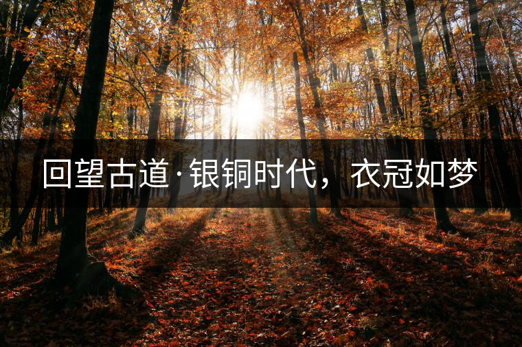 回望古道·銀銅時代，衣冠如夢