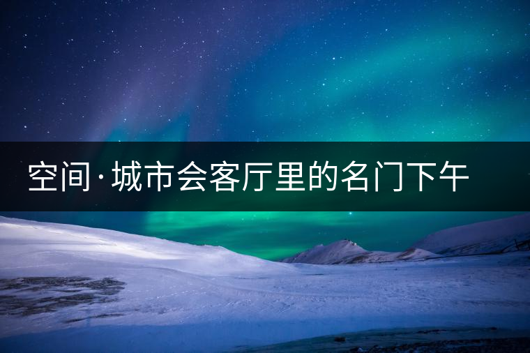 空間·城市會(huì)客廳里的名門(mén)下午茶 空間·城市會(huì)客廳里的名門(mén)下午茶