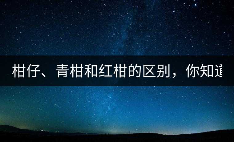柑仔、青柑和紅柑的區(qū)別，你知道嗎？