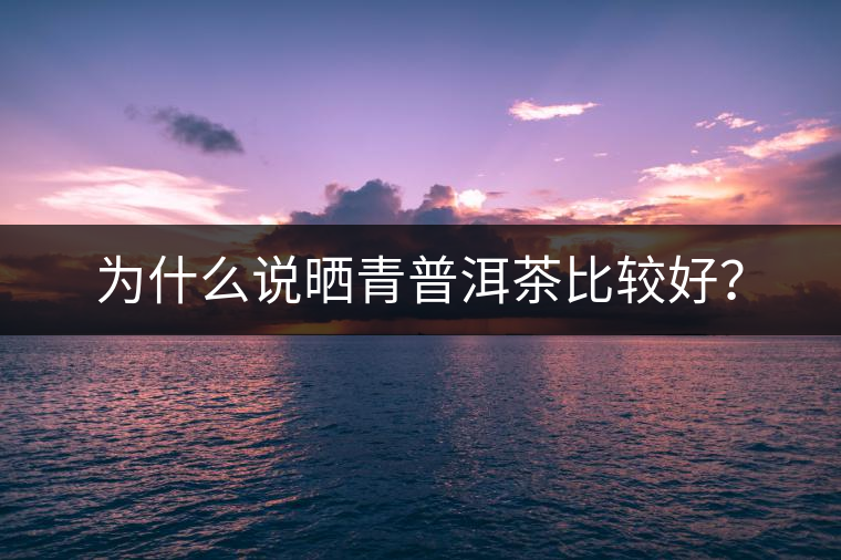 為什么說曬青普洱茶比較好？