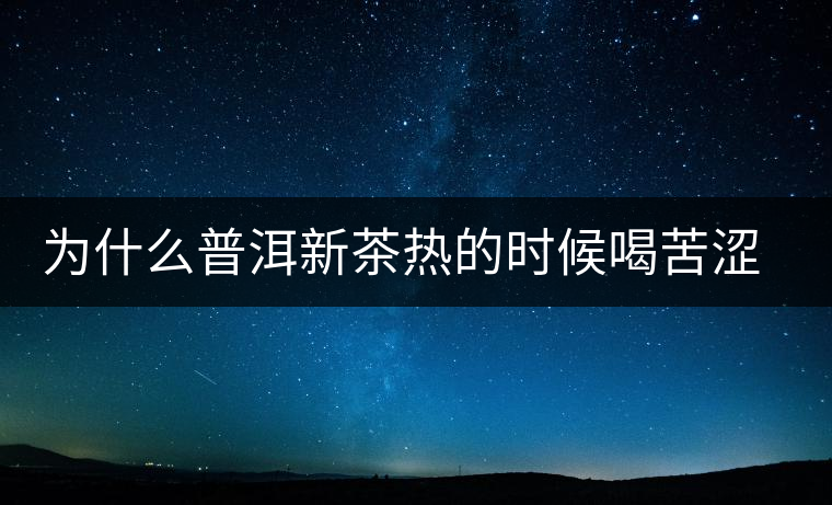 為什么普洱新茶熱的時(shí)候喝苦澀，溫的時(shí)候回甘？
