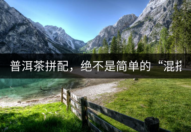 普洱茶拼配，絕不是簡(jiǎn)單的“混搭”！