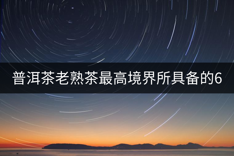 普洱茶老熟茶最高境界所具備的6大特點(diǎn)！