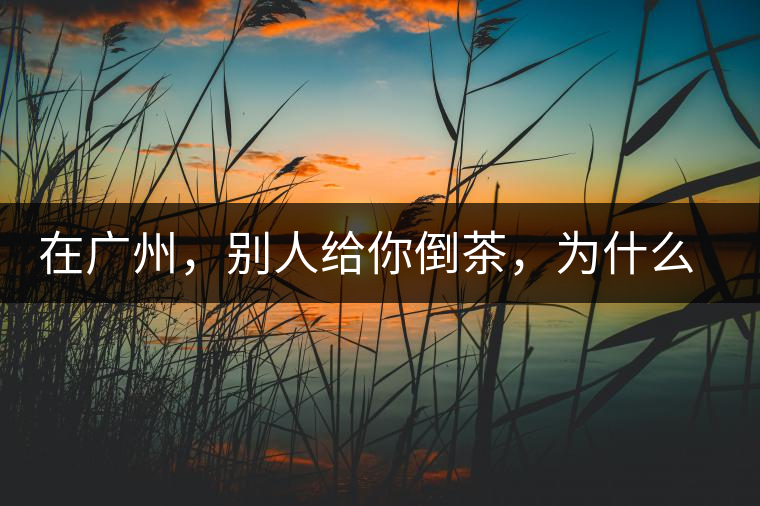 在廣州，別人給你倒茶，為什么要敲三下桌面？不懂別亂敲！