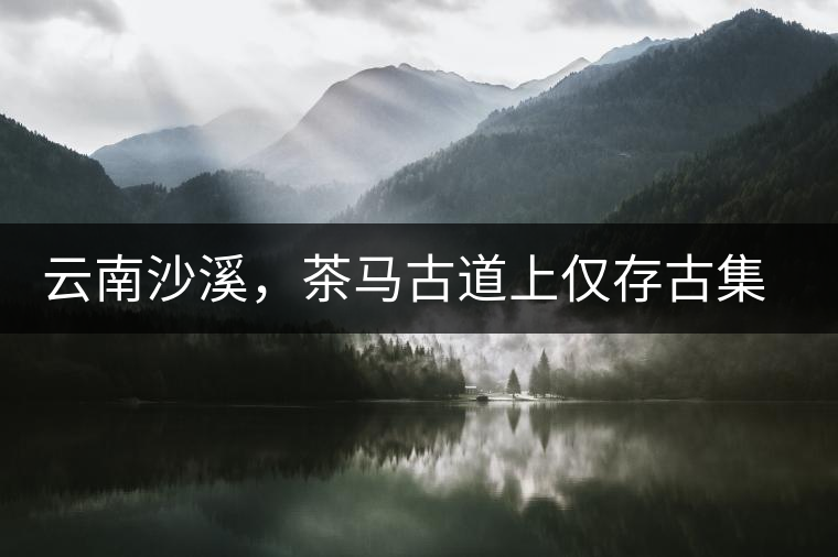 云南沙溪，茶馬古道上僅存古集市