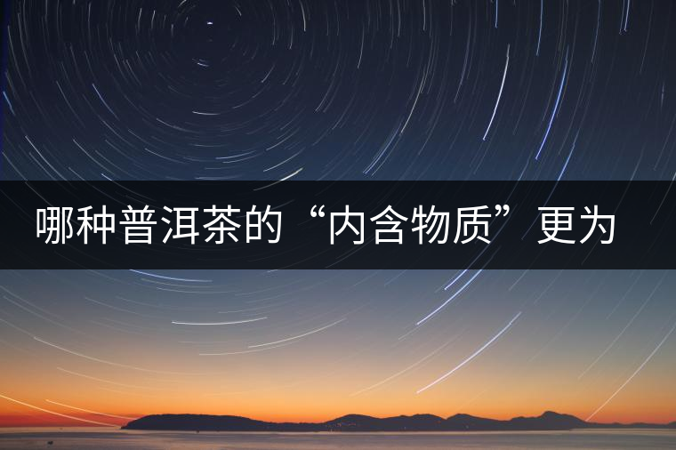 哪種普洱茶的“內(nèi)含物質(zhì)”更為豐富？