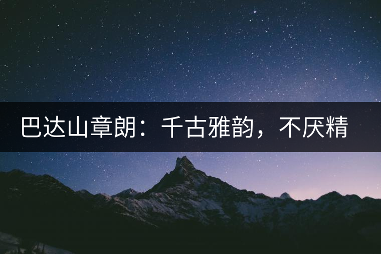 巴達(dá)山章朗：千古雅韻，不厭精細(xì)