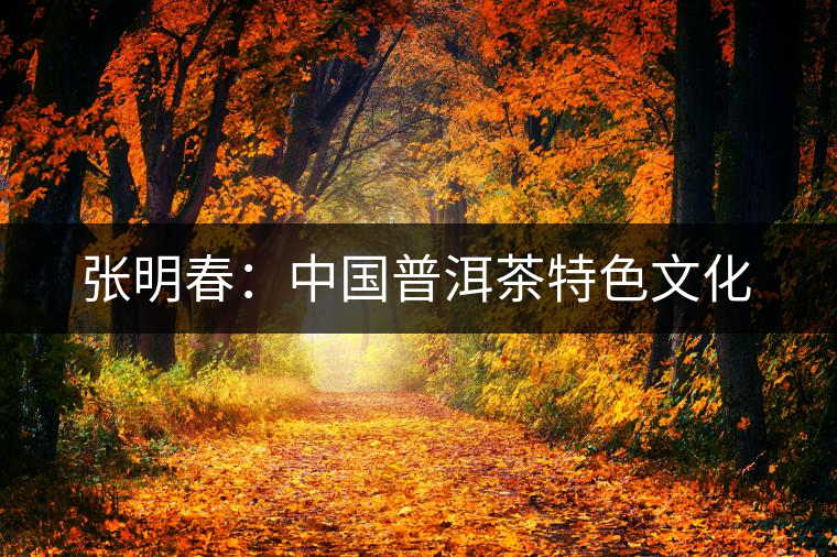 張明春:中國普洱茶特色文化 張明春:中國普洱茶特色文化