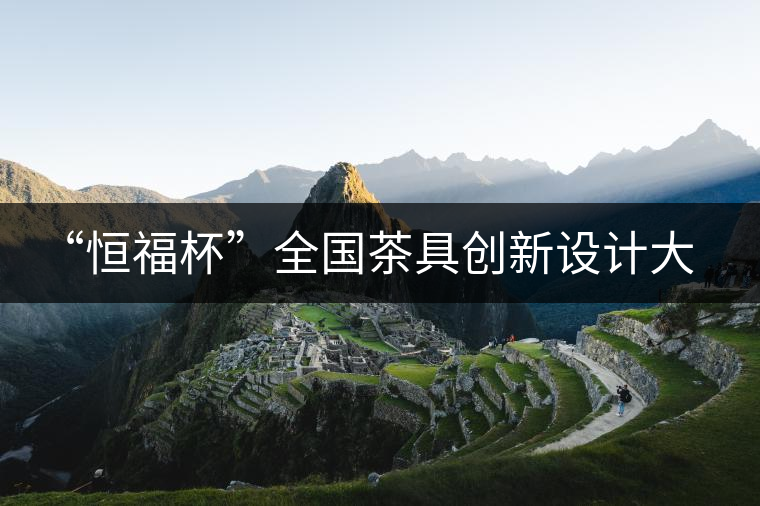 “恒福杯”全國茶具創(chuàng)新設計大賽在廣州開幕 “恒福杯”全國茶具創(chuàng)新設計大賽在廣州開幕