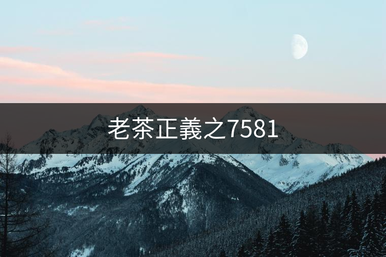 老茶正義之7581 老茶正義之7581
