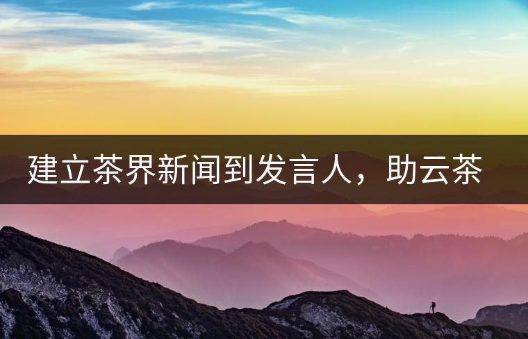 建立茶界新聞到發(fā)言人，助云茶對外宣傳