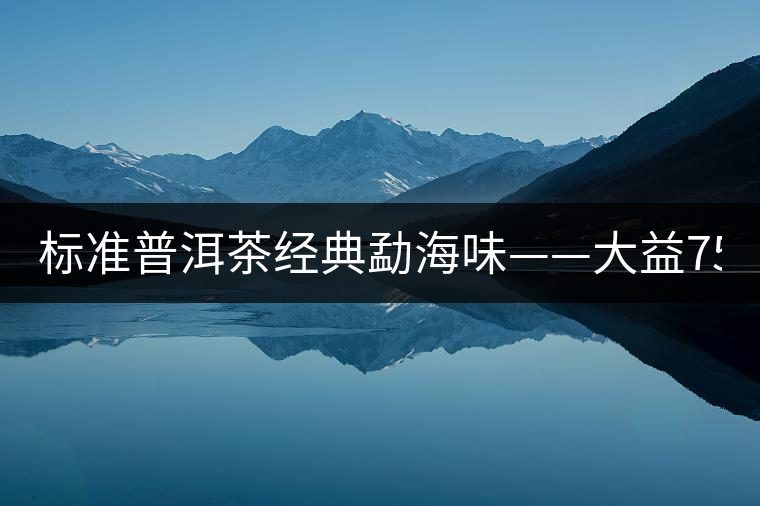 標(biāo)準(zhǔn)普洱茶經(jīng)典勐海味——大益7542、7572