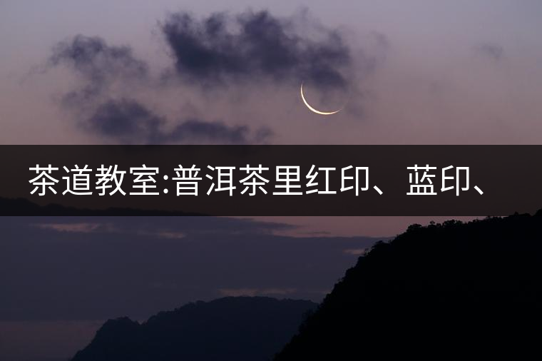 茶道教室:普洱茶里紅印、藍(lán)印、黃印代表什么?