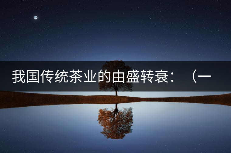 我國傳統(tǒng)茶業(yè)的由盛轉(zhuǎn)衰：（一）炒青綠茶的獨(dú)步于時(shí)