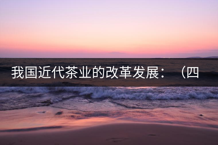 我國(guó)近代茶業(yè)的改革發(fā)展:(四)清末民初茶葉科學(xué)技術(shù) 我國(guó)近代茶業(yè)的改革發(fā)展:(四)清末民初茶葉科學(xué)技術(shù)