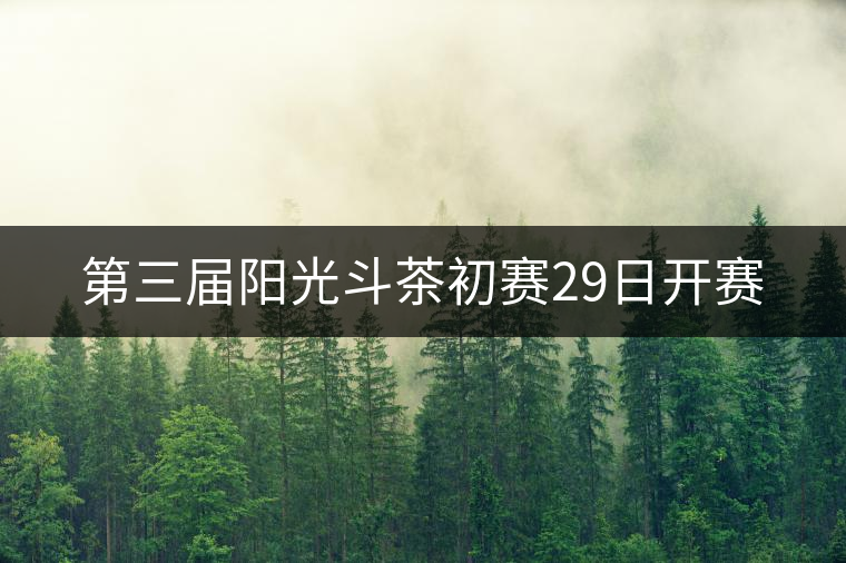 第三屆陽光斗茶初賽29日開賽