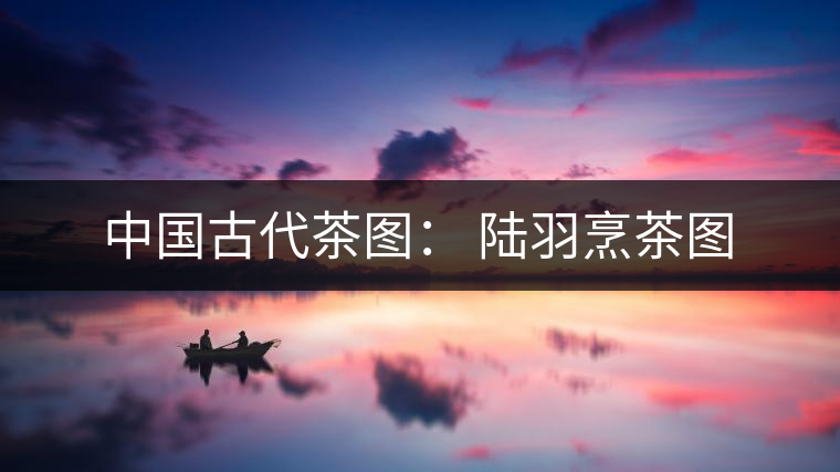 中國古代茶圖: 陸羽烹茶圖 中國古代茶圖: 陸羽烹茶圖