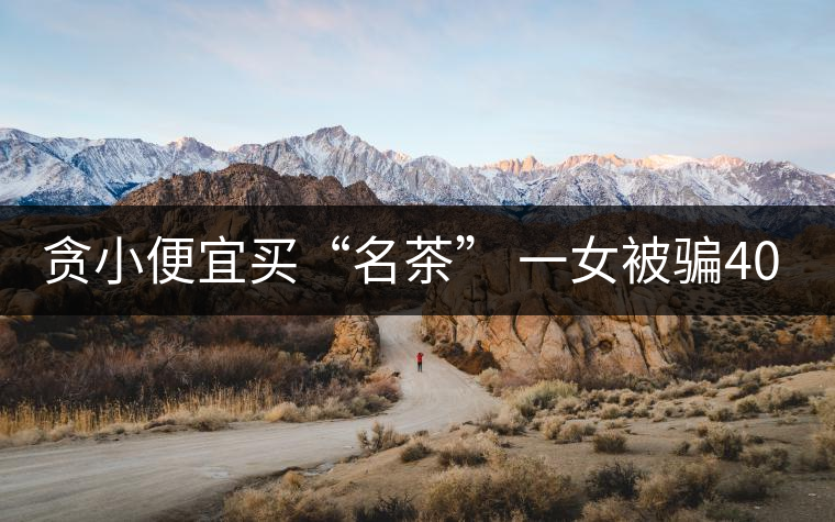 貪小便宜買(mǎi)“名茶” 一女被騙400元 貪小便宜買(mǎi)“名茶” 一女被騙400元