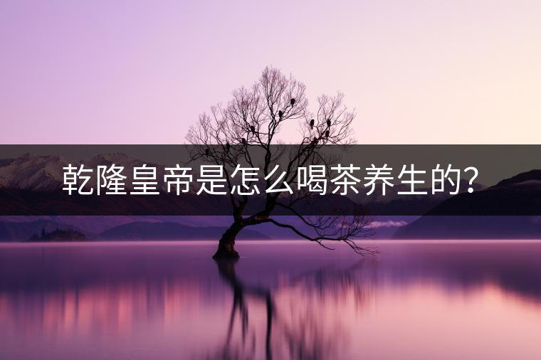 乾隆皇帝是怎么喝茶養(yǎng)生的？