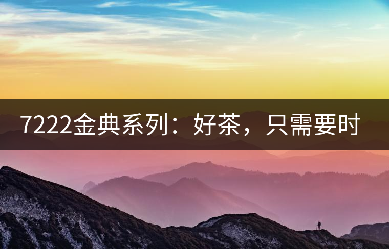 7222金典系列：好茶，只需要時(shí)間去證明