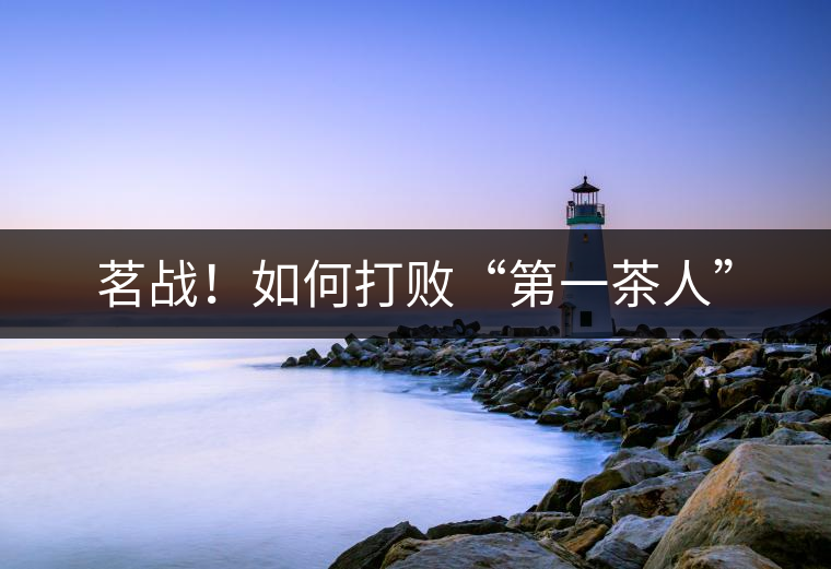 茗戰(zhàn)！如何打敗“第一茶人”